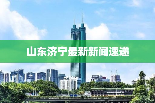 山東濟寧最新新聞速遞