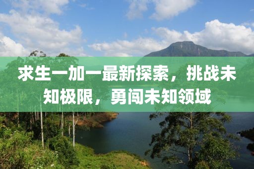 求生一加一最新探索,挑戰未知極限,勇闖未知領域
