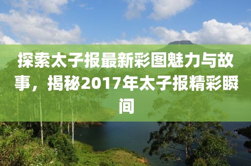 探索太子報(bào)最新彩圖魅力與故事,揭秘2017年太子報(bào)精彩瞬間