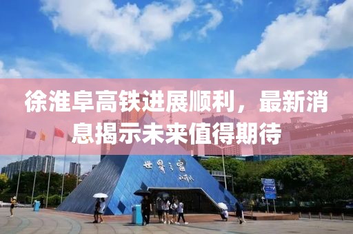 徐淮阜高鐵進展順利,最新消息揭示未來值得期待