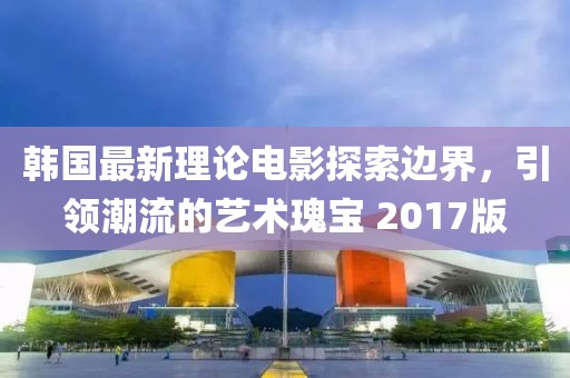 韓國最新理論電影探索邊界,引領潮流的藝術瑰寶 2017版