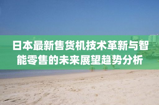日本最新售貨機技術(shù)革新與智能零售的未來展望趨勢分析