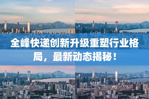 全峰快遞創(chuàng)新升級(jí)重塑行業(yè)格局,最新動(dòng)態(tài)揭秘!