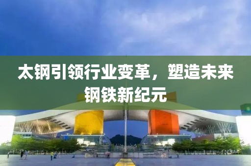 太鋼引領行業變革，塑造未來鋼鐵新紀元