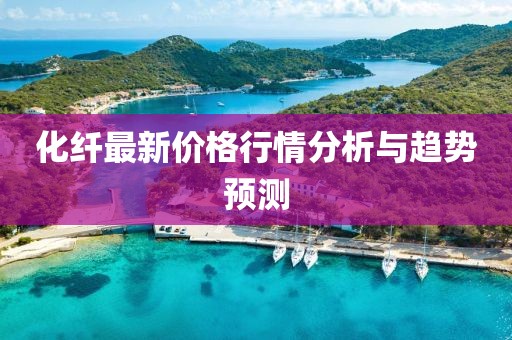 化纖最新價(jià)格行情分析與趨勢(shì)預(yù)測(cè)