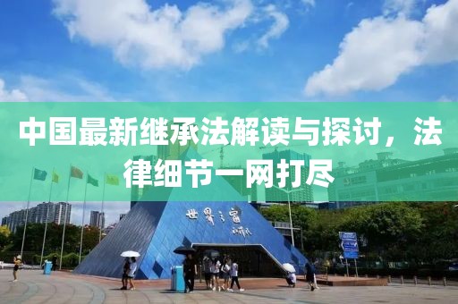 中國最新繼承法解讀與探討,法律細節一網打盡
