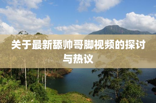 關于最新舔帥哥腳視頻的探討與熱議
