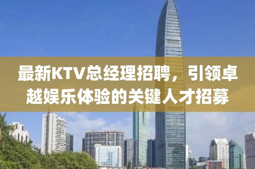 最新KTV總經(jīng)理招聘,引領(lǐng)卓越娛樂體驗(yàn)的關(guān)鍵人才招募