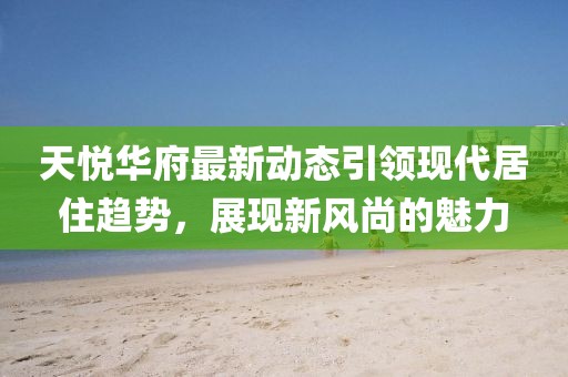 天悅華府最新動態引領現代居住趨勢,展現新風尚的魅力