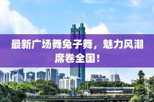 最新廣場舞兔子舞，魅力風潮席卷全國！