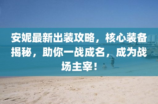 安妮最新出裝攻略,核心裝備揭秘,助你一戰成名,成為戰場主宰!