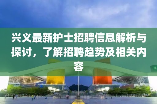 興義最新護士招聘信息解析與探討,了解招聘趨勢及相關(guān)內(nèi)容