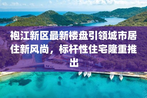袍江新區(qū)最新樓盤(pán)引領(lǐng)城市居住新風(fēng)尚,標(biāo)桿性住宅隆重推出