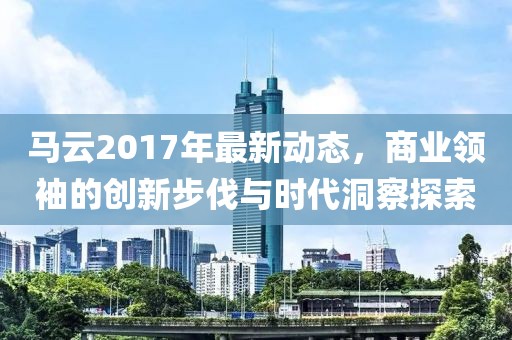 馬云2017年最新動(dòng)態(tài),商業(yè)領(lǐng)袖的創(chuàng)新步伐與時(shí)代洞察探索