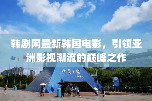 韓劇網(wǎng)最新韓國電影,引領(lǐng)亞洲影視潮流的巔峰之作