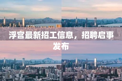 浮宮最新招工信息,招聘啟事發布