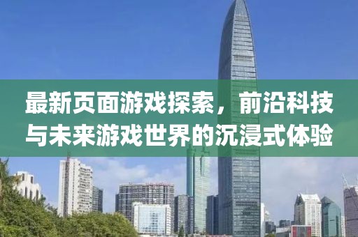 最新頁面游戲探索,前沿科技與未來游戲世界的沉浸式體驗