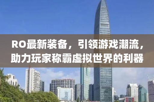 RO最新裝備,引領游戲潮流,助力玩家稱霸虛擬世界的利器
