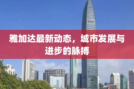雅加達最新動態(tài)，城市發(fā)展與進步的脈搏