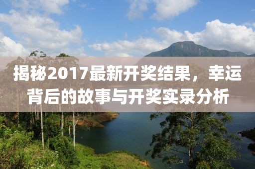 揭秘2017最新開獎結果,幸運背后的故事與開獎實錄分析