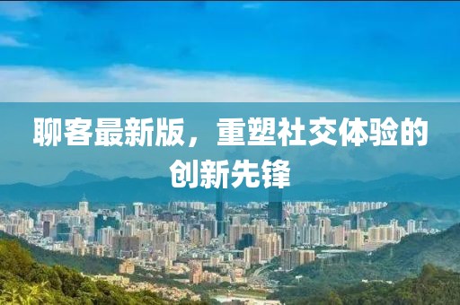 聊客最新版，重塑社交體驗的創新先鋒