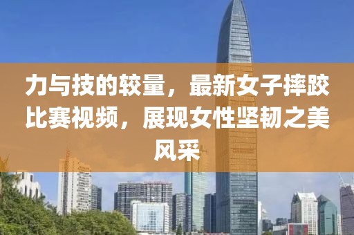 力與技的較量,最新女子摔跤比賽視頻,展現女性堅韌之美風采