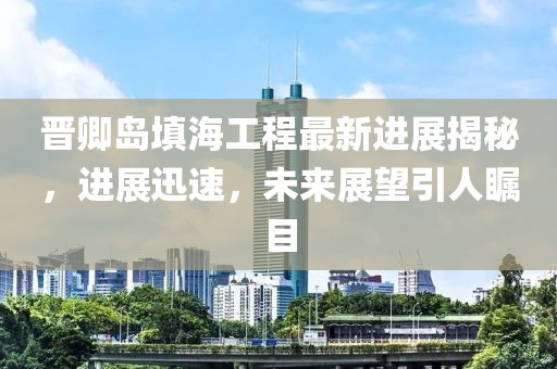 晉卿島填海工程最新進展揭秘,進展迅速,未來展望引人矚目