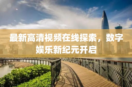 最新高清視頻在線探索，數(shù)字娛樂(lè)新紀(jì)元開(kāi)啟