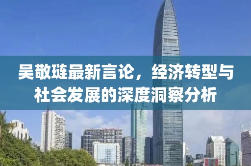 吳敬璉最新言論,經(jīng)濟(jì)轉(zhuǎn)型與社會(huì)發(fā)展的深度洞察分析