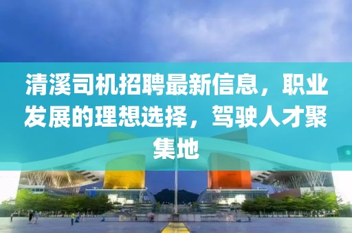 清溪司機招聘最新信息,職業(yè)發(fā)展的理想選擇,駕駛?cè)瞬啪奂? width=