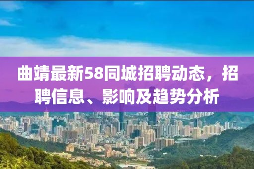 曲靖最新58同城招聘動(dòng)態(tài)，招聘信息、影響及趨勢(shì)分析
