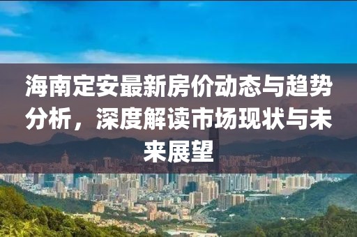 海南定安最新房價動態與趨勢分析,深度解讀市場現狀與未來展望