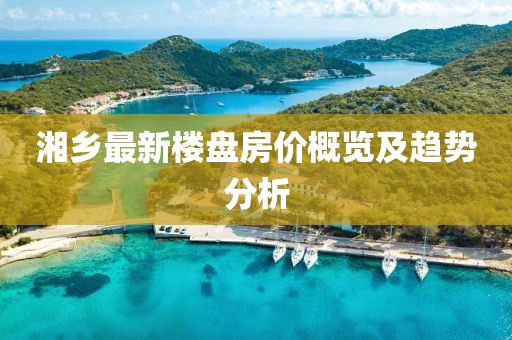 湘鄉最新樓盤房價概覽及趨勢分析