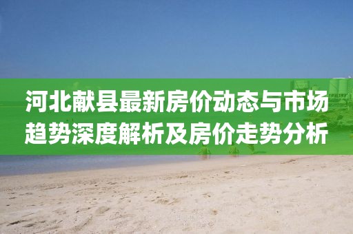 河北獻縣最新房價動態與市場趨勢深度解析及房價走勢分析