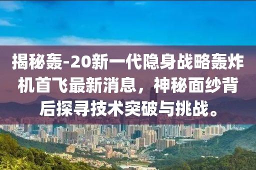 揭秘轟-20新一代隱身戰(zhàn)略轟炸機首飛最新消息,神秘面紗背后探尋技術(shù)突破與挑戰(zhàn)。