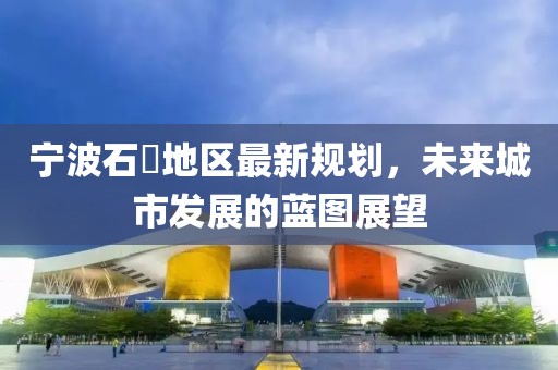 寧波石碶地區最新規劃,未來城市發展的藍圖展望