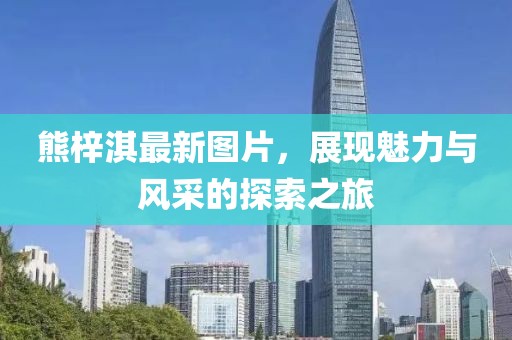 熊梓淇最新圖片,展現魅力與風采的探索之旅