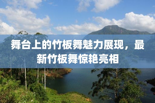 舞臺上的竹板舞魅力展現(xiàn),最新竹板舞驚艷亮相