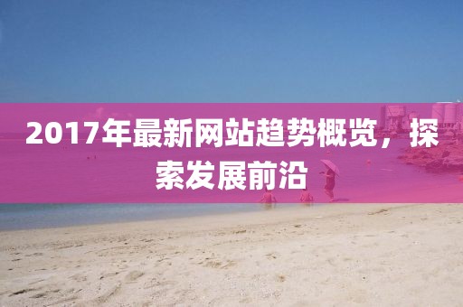 2017年最新網站趨勢概覽,探索發展前沿