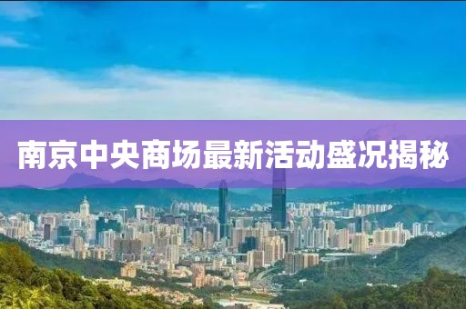 南京中央商場(chǎng)最新活動(dòng)盛況揭秘