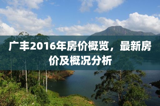 廣豐2016年房?jī)r(jià)概覽,最新房?jī)r(jià)及概況分析