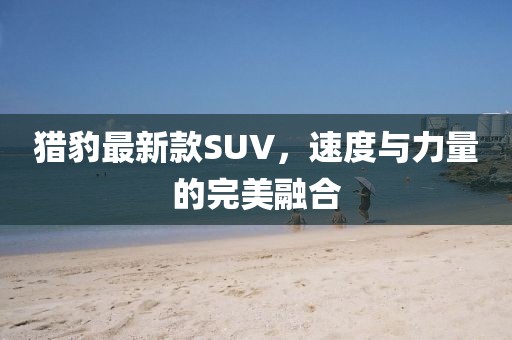 獵豹最新款SUV,速度與力量的完美融合