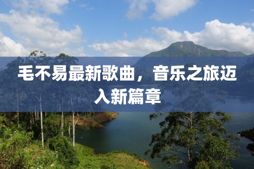 毛不易最新歌曲,音樂之旅邁入新篇章