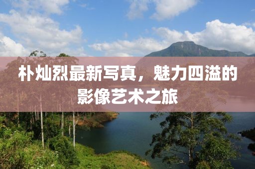樸燦烈最新寫真，魅力四溢的影像藝術之旅