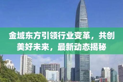 金域東方引領行業變革,共創美好未來,最新動態揭秘