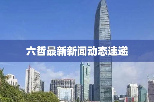六哲最新新聞動(dòng)態(tài)速遞