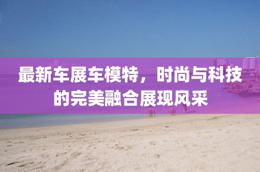 最新車展車模特,時尚與科技的完美融合展現風采