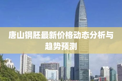 唐山鋼胚最新價格動態分析與趨勢預測