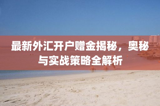 最新外匯開戶贈金揭秘,奧秘與實戰策略全解析