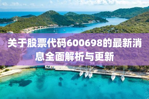 關(guān)于股票代碼600698的最新消息全面解析與更新